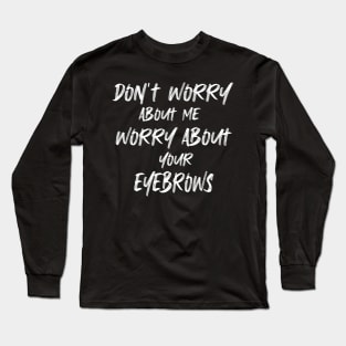 Don’t Worry About Me Worry About Your Eyebrows t-shirt Long Sleeve T-Shirt